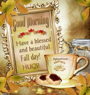 Good Morning, Have a blessed and beautiful fall day! Hugs