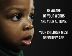 Be aware of the words you say and the actions you take. Your children ...