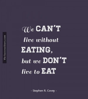... live without eating, but we don't live to eat.” - Stephen R. Covey