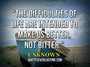 ... of life are intended to make us better, not bitter. _ Unknown