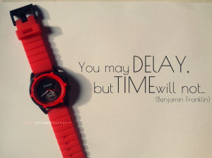 You may delay but time will not. Benjamin Franklin. Quotes and Sayings ...