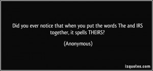... you put the words The and IRS together, it spells THEIRS? - Anonymous