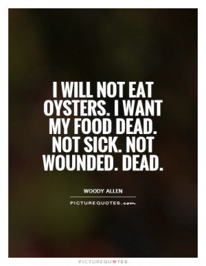 will not eat oysters. I want my food dead. Not sick. Not wounded ...