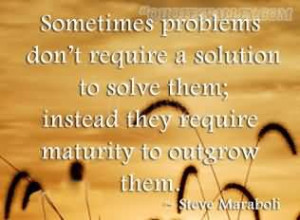 Maturity Quotes: Sometimes Problems Don’t Require A Solution To ...