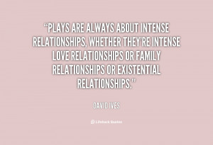 Plays are always about intense relationships, whether they're intense ...