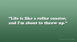 Life is like a roller coaster, and I’m about to throw up.”