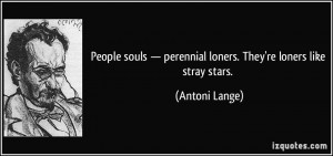 People souls — perennial loners. They're loners like stray stars ...
