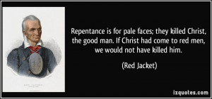 ... Christ had come to red men, we would not have killed him. - Red Jacket