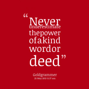 Quotes Picture: never underestimate the power of a kind word or deed