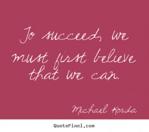 ... we must first believe that we can. Michael Korda famous success quotes