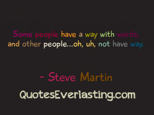 ... with words, and other people…oh, uh not have way.” -Steve Martin
