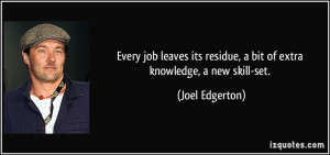 ... residue, a bit of extra knowledge, a new skill-set. - Joel Edgerton