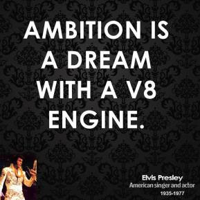 Elvis Presley - Ambition is a dream with a V8 engine.