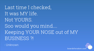 ... MY life. Not YOURS. Soo would you mind.... Keeping YOUR NOSE out of MY