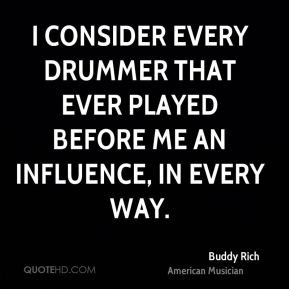 consider every drummer that ever played before me an influence, in ...