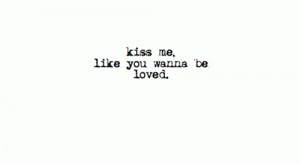 Kiss me, like you wanna be loved.