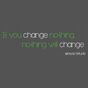 If you change nothing, nothing will change.