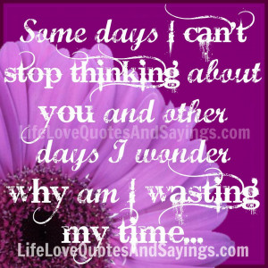 Some days I can't stop thinking about you and other days I wonder why ...