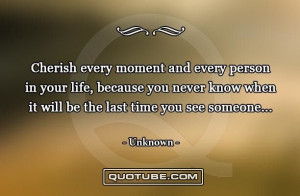 Cherish every moment and every person in your life, because you never ...