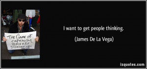 want to get people thinking. - James De La Vega