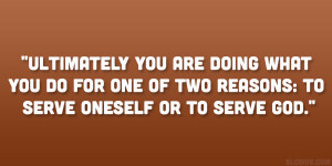 ... you do for one of two reasons: to serve oneself or to serve God