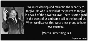 ... this, we are less prone to hate our enemies. - Martin Luther King, Jr