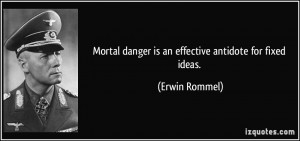 Mortal danger is an effective antidote for fixed ideas. - Erwin Rommel