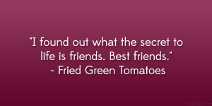 ... secret to life is friends. Best friends.” – Fried Green Tomatoes