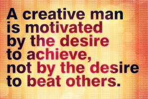 creative man is motivated by the desire ti achieve not by the desire ...