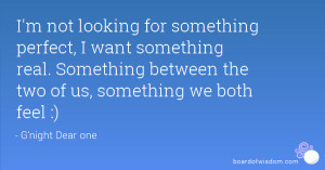not looking for something perfect, I want something real. Something ...