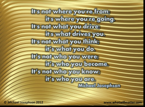 ... not who you were; it’s who you become. It’s not who you know; it