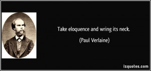 Take eloquence and wring its neck. - Paul Verlaine