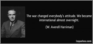 The war changed everybody's attitude. We became international almost ...