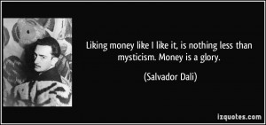 Liking money like I like it, is nothing less than mysticism. Money is ...