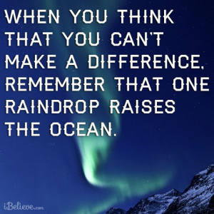 ... make a difference, remember that one raindrop raises the ocean