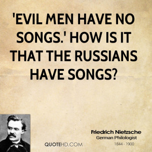 Evil men have no songs.' How is it that the Russians have songs?