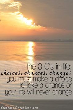 : choices, chances, changes. You must make a choice to take a chance ...
