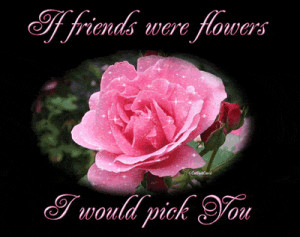 If friends were flowers, I would pick you....