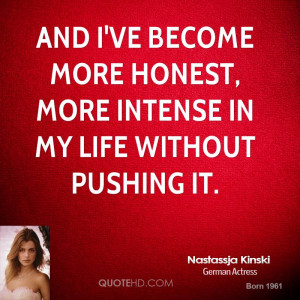 ... ve become more honest, more intense in my life without pushing it