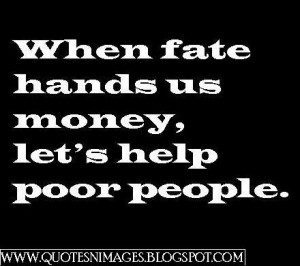 When fate hands us money, let's help poor people.