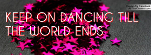 KEEP ON DANCING TILL THE WORLD ENDS Profile Facebook Covers