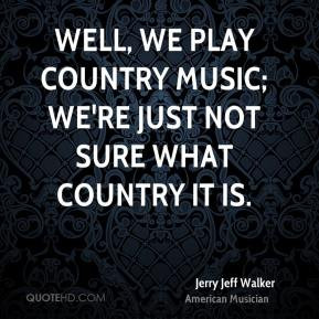 Jerry Jeff Walker - Well, we play Country music; we're just not sure ...