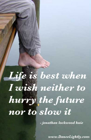 Life is best when I wish neither to hurry the future nor to slow it.