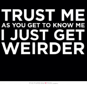 Trust me, as you get to know me I just get weirder. Picture Quote #1