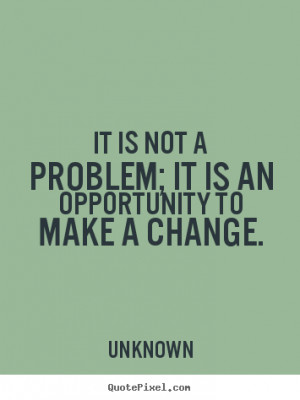 Unknown Quotes - It is not a problem; it is an opportunity to make a ...