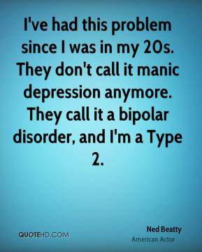 ... manic depression anymore. They call it a bipolar disorder, and I'm a