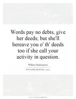 Words pay no debts, give her deeds; but she'll bereave you o' th ...