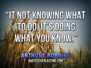 It not knowing what to do, it’s doing what you know.” — Anthony ...