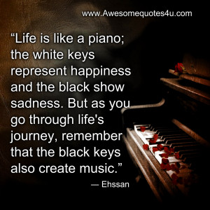 Life is like a piano; the white keys represent happiness and the black ...