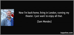 Now I'm back home, living in London, running my theater. I just want ...